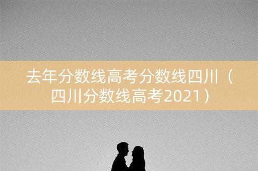 去年分数线高考分数线四川（四川分数线高考2021）