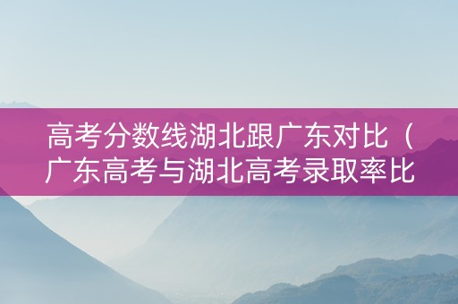 高考分数线湖北跟广东对比（广东高考与湖北高考录取率比较）