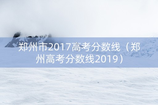 郑州市2017高考分数线（郑州高考分数线2019）