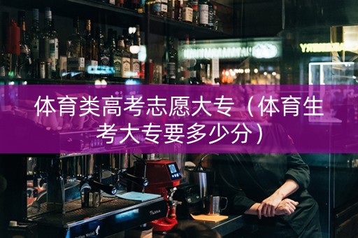 体育类高考志愿大专（体育生考大专要多少分）