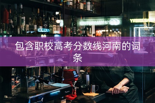 包含职校高考分数线河南的词条