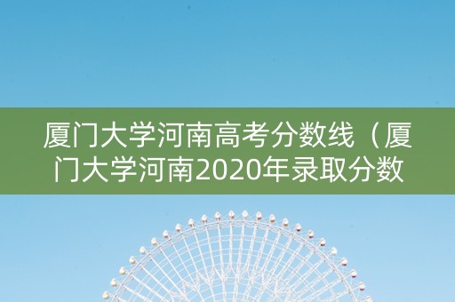 厦门大学河南高考分数线（厦门大学河南2020年录取分数线）