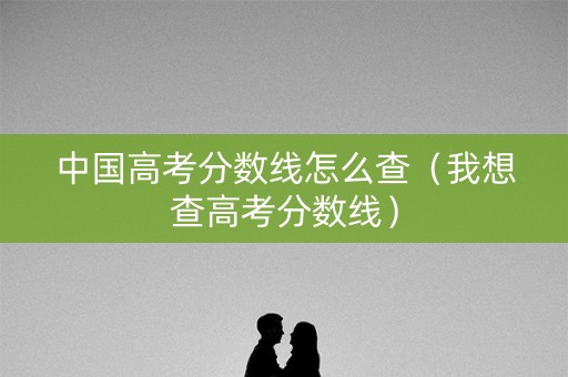 中国高考分数线怎么查（我想查高考分数线）