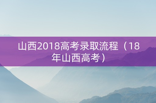 山西2018高考录取流程（18年山西高考）