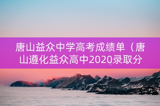 唐山益众中学高考成绩单（唐山遵化益众高中2020录取分数线）