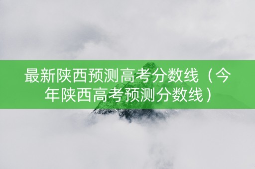 最新陕西预测高考分数线（今年陕西高考预测分数线）