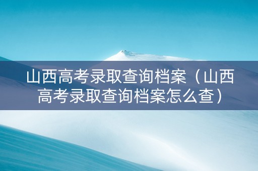 山西高考录取查询档案（山西高考录取查询档案怎么查）