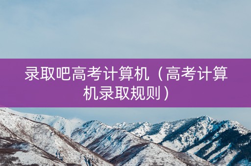 录取吧高考计算机（高考计算机录取规则）