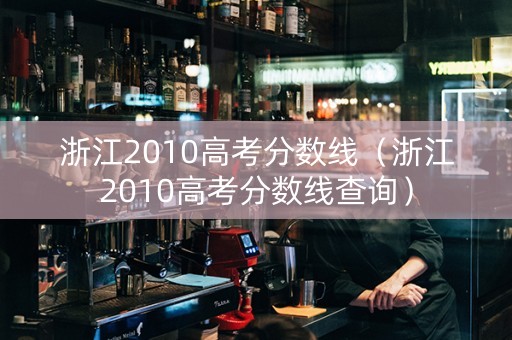 浙江2010高考分数线（浙江2010高考分数线查询）