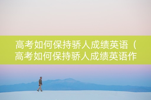 高考如何保持骄人成绩英语（高考如何保持骄人成绩英语作文）