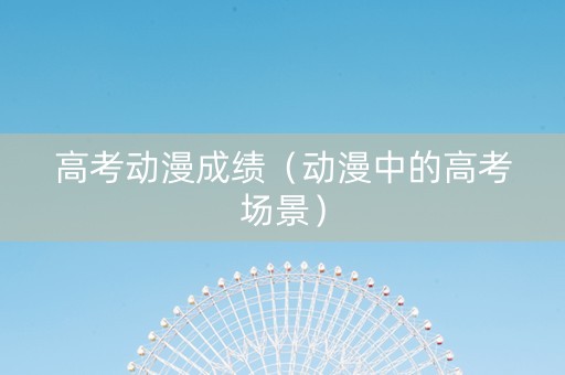 高考动漫成绩（动漫中的高考场景）