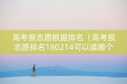 高考报志愿根据排名（高考报志愿排名180214可以读哪个学校）