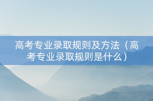 高考专业录取规则及方法（高考专业录取规则是什么）