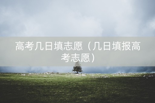 高考几日填志愿（几日填报高考志愿）