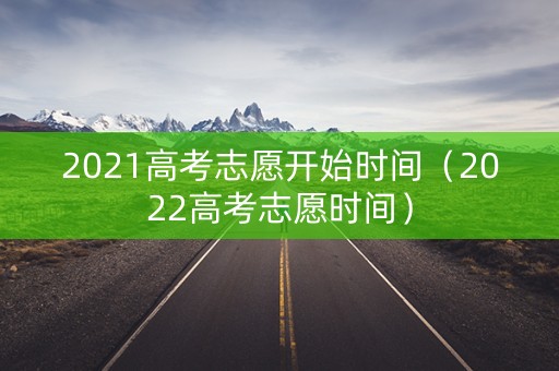 2021高考志愿开始时间（2022高考志愿时间）