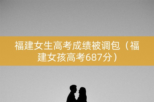 福建女生高考成绩被调包（福建女孩高考687分）