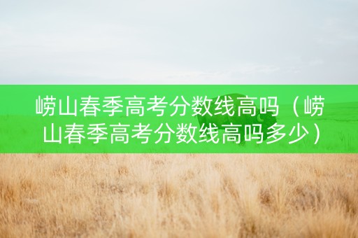 崂山春季高考分数线高吗（崂山春季高考分数线高吗多少）