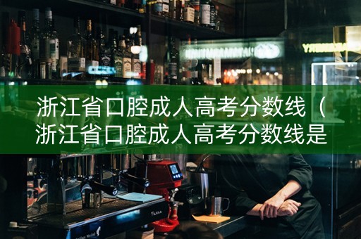 浙江省口腔成人高考分数线（浙江省口腔成人高考分数线是多少）