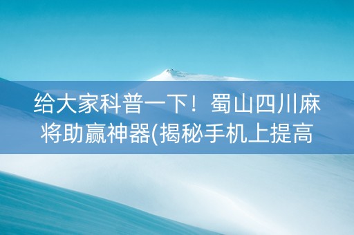 给大家科普一下！蜀山四川麻将助赢神器(揭秘手机上提高胜率)