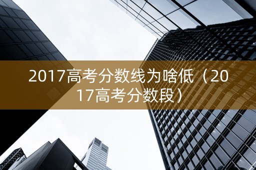 2017高考分数线为啥低（2017高考分数段）