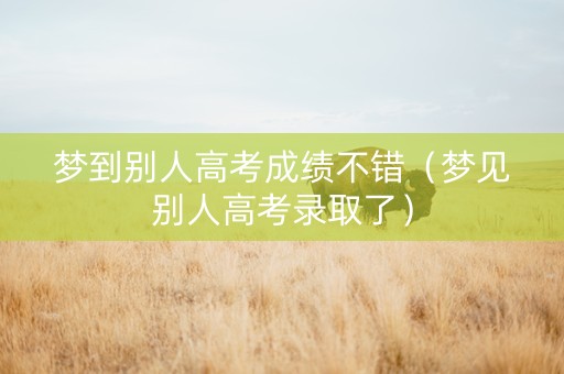 梦到别人高考成绩不错（梦见别人高考录取了）
