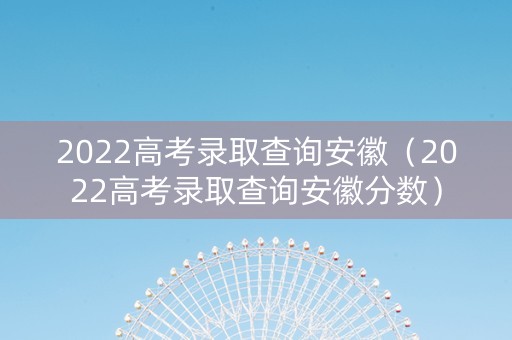 2022高考录取查询安徽（2022高考录取查询安徽分数）
