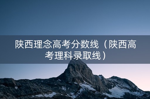 陕西理念高考分数线（陕西高考理科录取线）