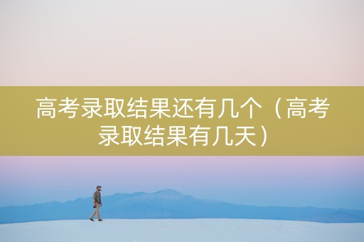 高考录取结果还有几个（高考录取结果有几天）