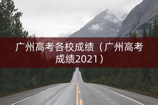 广州高考各校成绩（广州高考成绩2021）