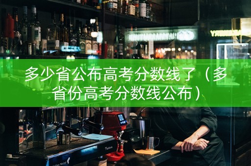 多少省公布高考分数线了（多省份高考分数线公布）