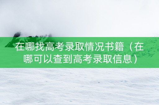 在哪找高考录取情况书籍（在哪可以查到高考录取信息）