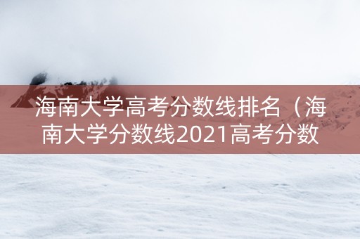海南大学高考分数线排名（海南大学分数线2021高考分数线）