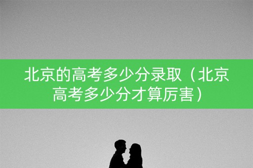北京的高考多少分录取（北京高考多少分才算厉害）