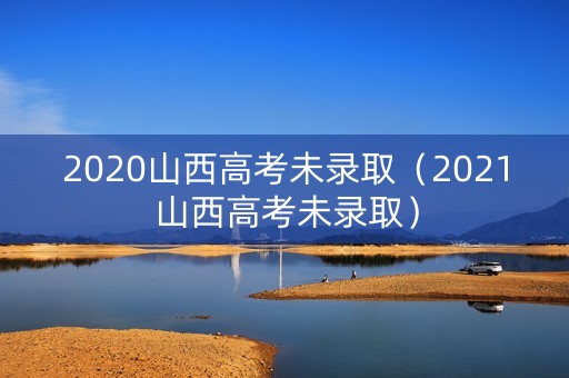 2020山西高考未录取（2021山西高考未录取）