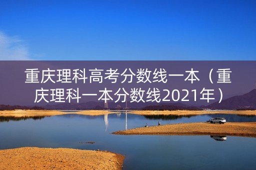 重庆理科高考分数线一本（重庆理科一本分数线2021年）
