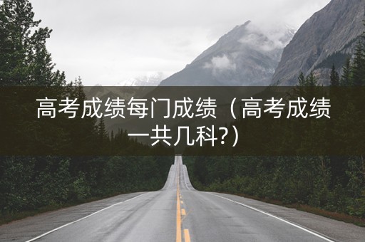 高考成绩每门成绩（高考成绩一共几科?）