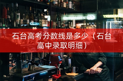 石台高考分数线是多少（石台高中录取明细）
