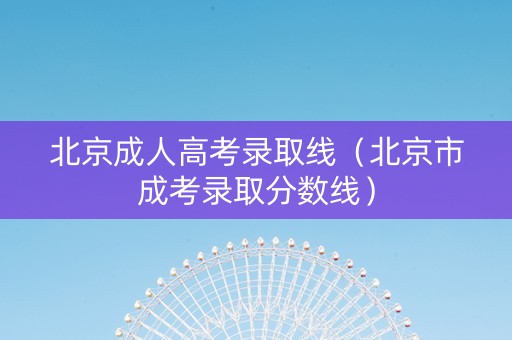 北京成人高考录取线（北京市成考录取分数线）