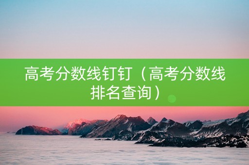 高考分数线钉钉（高考分数线排名查询）