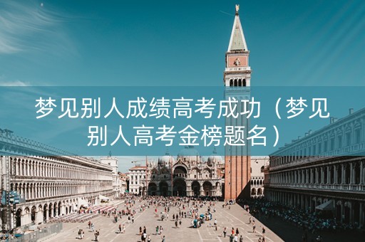 梦见别人成绩高考成功（梦见别人高考金榜题名）
