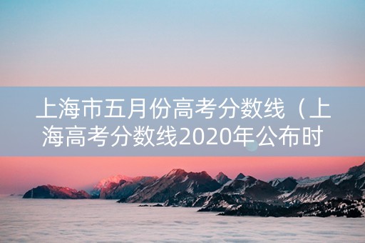 上海市五月份高考分数线（上海高考分数线2020年公布时间）