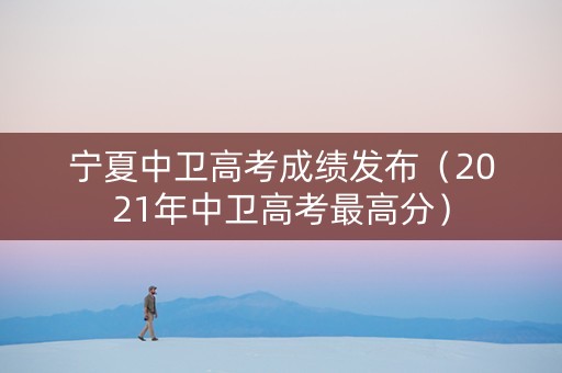 宁夏中卫高考成绩发布（2021年中卫高考最高分）