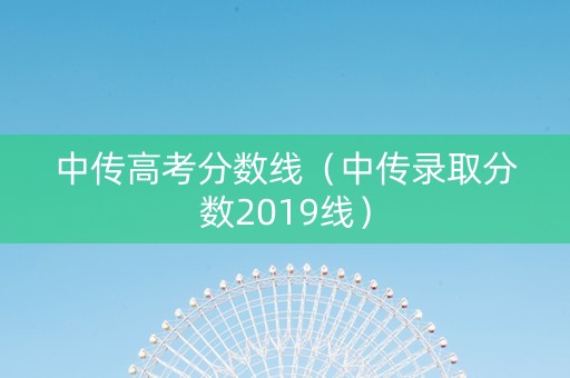 中传高考分数线（中传录取分数2019线）