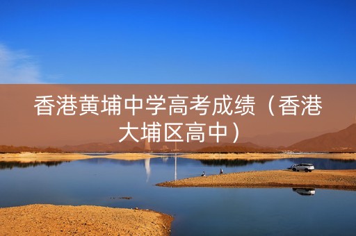 香港黄埔中学高考成绩（香港大埔区高中）