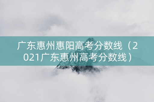 广东惠州惠阳高考分数线（2021广东惠州高考分数线）