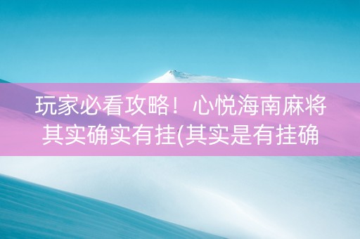玩家必看攻略！心悦海南麻将其实确实有挂(其实是有挂确实有挂)
