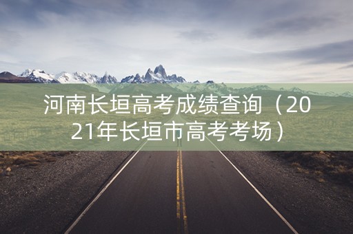 河南长垣高考成绩查询（2021年长垣市高考考场）