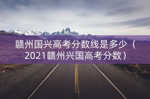 赣州国兴高考分数线是多少（2021赣州兴国高考分数）