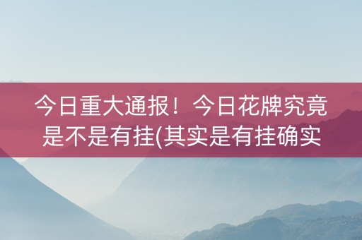 今日重大通报！今日花牌究竟是不是有挂(其实是有挂确实有挂)