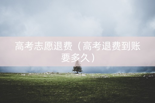 高考志愿退费（高考退费到账要多久）